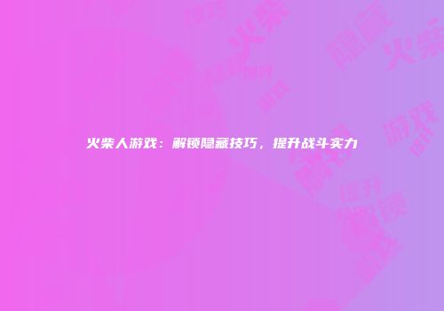 火柴人游戏：解锁隐藏技巧，提升战斗实力