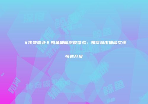 《传奇霸业》鲸鱼辅助深度体验：如何利用辅助实现快速升级