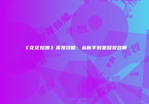 《花花姑娘》美妆攻略：从新手到星耀妆容师