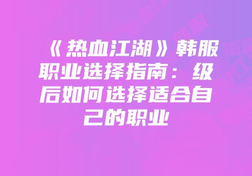 《热血江湖》韩服职业选择指南：级后如何选择适合自己的职业