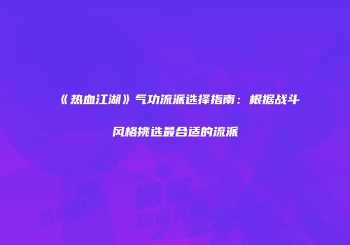 《热血江湖》气功流派选择指南：根据战斗风格挑选最合适的流派