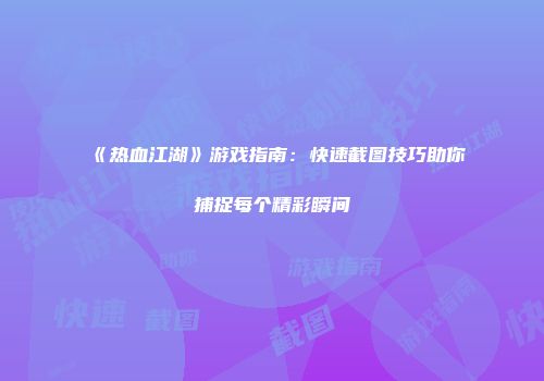 《热血江湖》游戏指南：快速截图技巧助你捕捉每个精彩瞬间