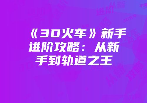 《3D火车》新手进阶攻略：从新手到轨道之王