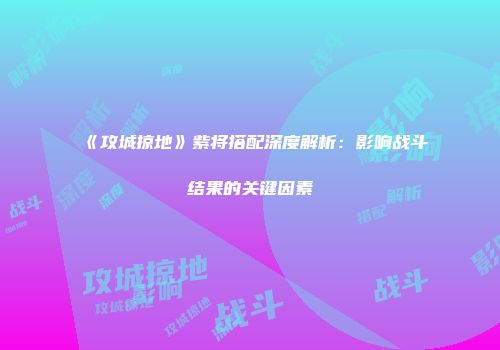 《攻城掠地》紫将搭配深度解析：影响战斗结果的关键因素