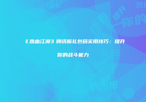 《热血江湖》腾讯版礼包码实用技巧：提升你的战斗能力