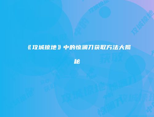 《攻城掠地》中的惊澜刀获取方法大揭秘