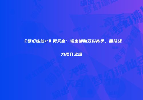 《梦幻诛仙2》焚天宫：输出辅助双料高手，团队战力提升之道