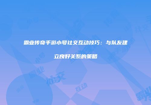 霸业传奇手游小号社交互动技巧：与队友建立良好关系的策略