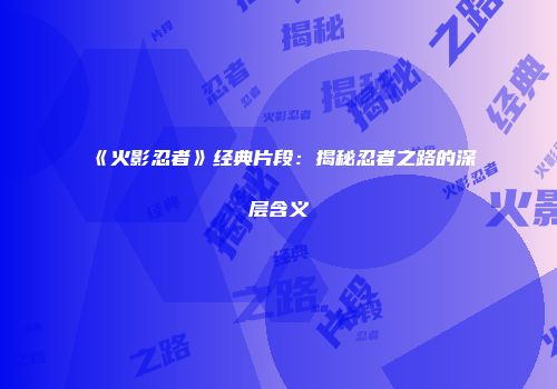 《火影忍者》经典片段：揭秘忍者之路的深层含义