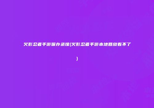 火影忍者手游保存录像(火影忍者手游本地回放看不了)