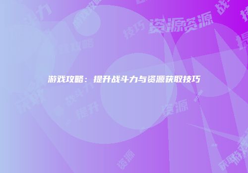 游戏攻略：提升战斗力与资源获取技巧