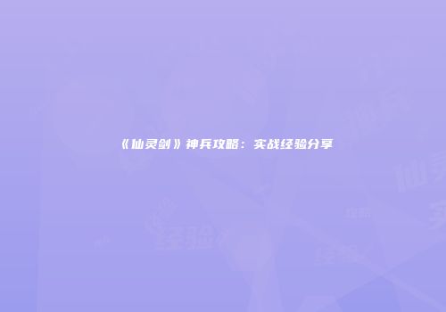 《仙灵剑》神兵攻略：实战经验分享