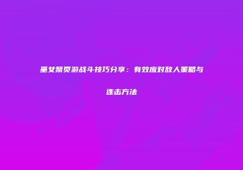 巫女禁页游战斗技巧分享：有效应对敌人策略与连击方法