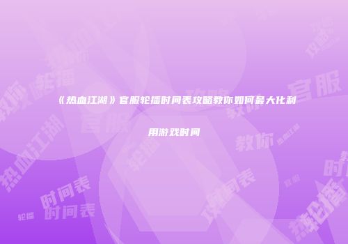《热血江湖》官服轮播时间表攻略教你如何最大化利用游戏时间