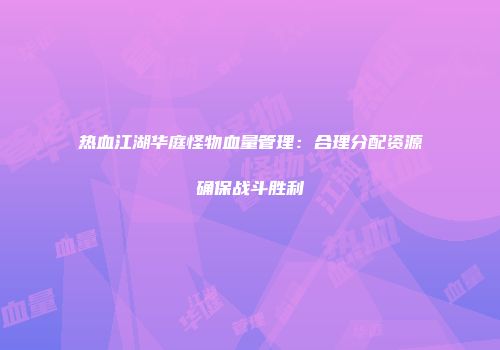 热血江湖华庭怪物血量管理：合理分配资源确保战斗胜利