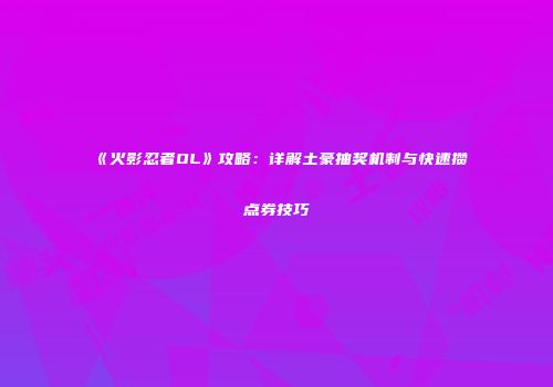 《火影忍者OL》攻略：详解土豪抽奖机制与快速攒点券技巧