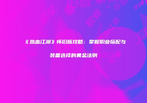 《热血江湖》怀旧版攻略：掌握职业搭配与装备选择的黄金法则
