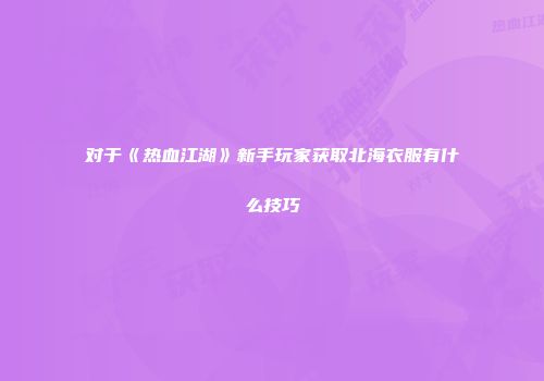 对于《热血江湖》新手玩家获取北海衣服有什么技巧
