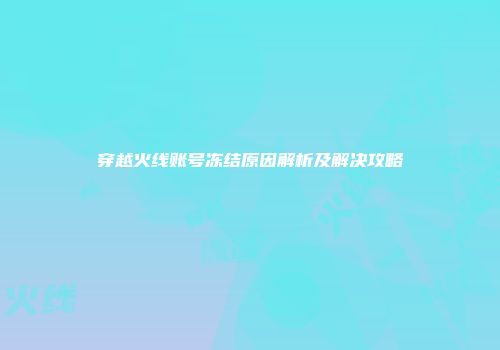 穿越火线账号冻结原因解析及解决攻略