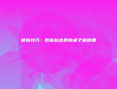 硬核技巧：教你自走棋拍桌子喊卧槽