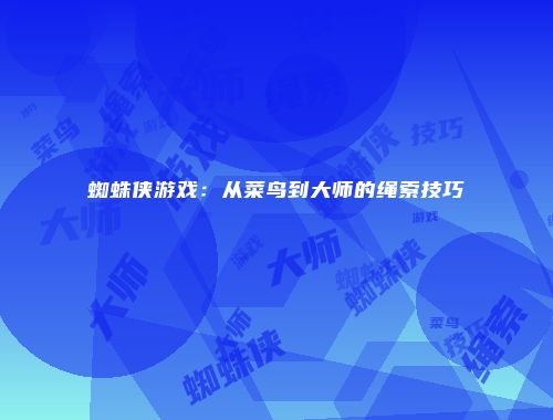 蜘蛛侠游戏：从菜鸟到大师的绳索技巧