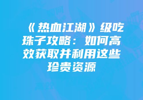 《热血江湖》级吃珠子攻略：如何高效获取并利用这些珍贵资源