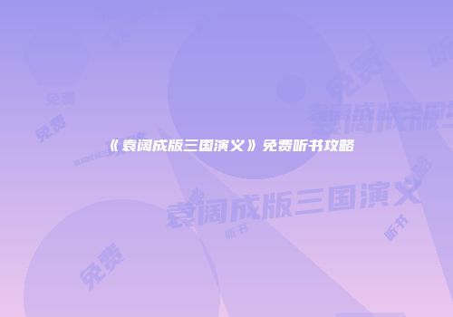 《袁阔成版三国演义》免费听书攻略