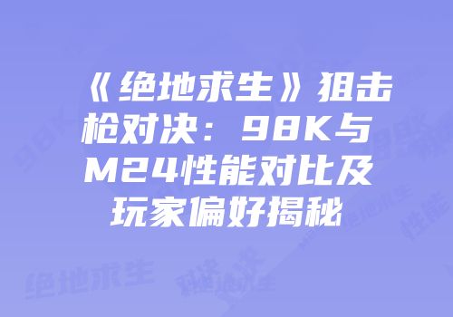 《绝地求生》狙击枪对决：98K与M24性能对比及玩家偏好揭秘