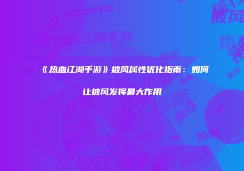 《热血江湖手游》披风属性优化指南：如何让披风发挥最大作用