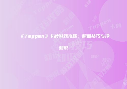 《Teppen》卡牌游戏攻略：翻盘技巧与冷知识