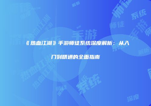 《热血江湖》手游师徒系统深度解析：从入门到精通的全面指南
