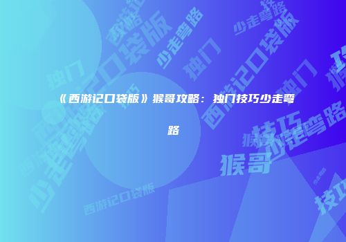 《西游记口袋版》猴哥攻略：独门技巧少走弯路