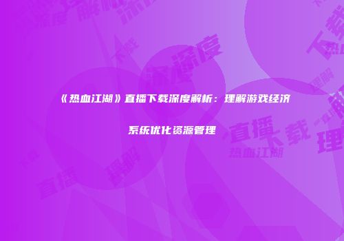 《热血江湖》直播下载深度解析：理解游戏经济系统优化资源管理