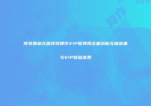 传奇霸业充值反钱算作VIP服务吗全面剖析充值优惠与VIP权益差异