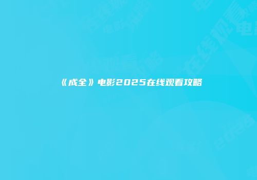 《成全》电影2025在线观看攻略
