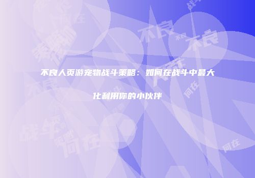 不良人页游宠物战斗策略：如何在战斗中最大化利用你的小伙伴