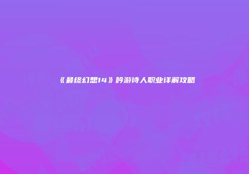 《最终幻想14》吟游诗人职业详解攻略