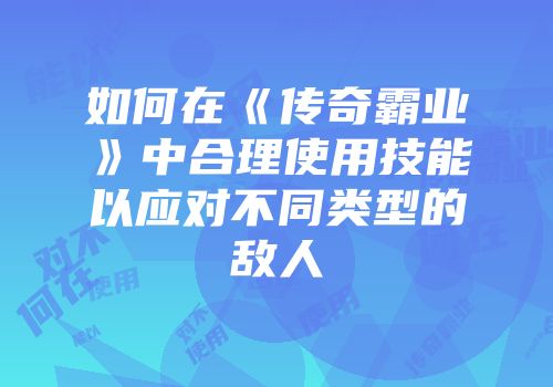 如何在《传奇霸业》中合理使用技能以应对不同类型的敌人