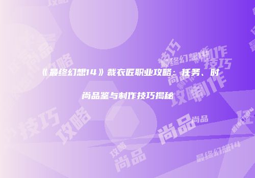《最终幻想14》裁衣匠职业攻略：任务、时尚品鉴与制作技巧揭秘