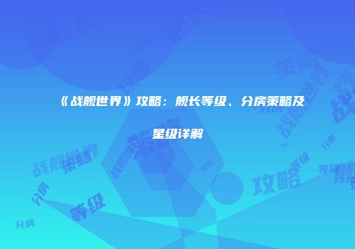 《战舰世界》攻略：舰长等级、分房策略及星级详解