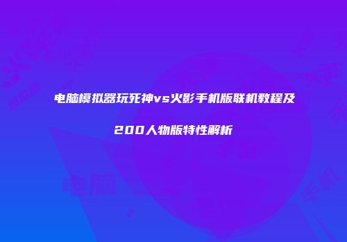 电脑模拟器玩死神vs火影手机版联机教程及200人物版特性解析