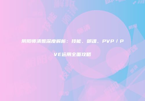 阴阳师清姬深度解析：技能、御魂、PVP／PVE运用全面攻略