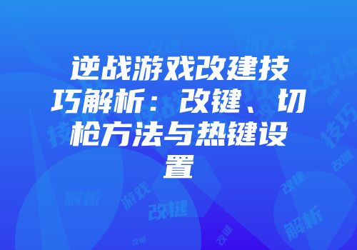 逆战游戏改建技巧解析：改键、切枪方法与热键设置