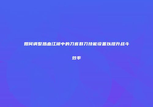 如何调整热血江湖中的刀客群刀技能设置以提升战斗效率