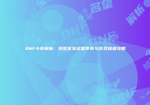 DNF斗帝解析：旭旭宝宝名望传奇与游戏深度攻略