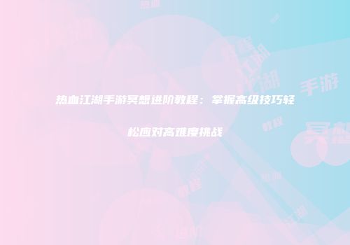 热血江湖手游冥想进阶教程：掌握高级技巧轻松应对高难度挑战