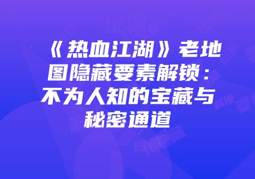 《热血江湖》老地图隐藏要素解锁：不为人知的宝藏与秘密通道