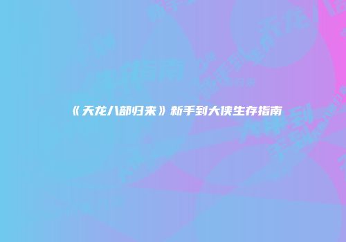 《天龙八部归来》新手到大侠生存指南