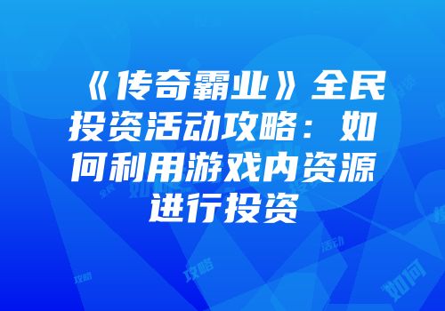 《传奇霸业》全民投资活动攻略:如何利用游戏内资源进行投资