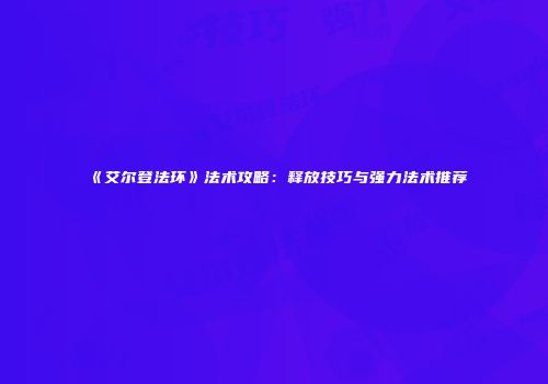 《艾尔登法环》法术攻略：释放技巧与强力法术推荐